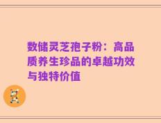 数储灵芝孢子粉：高品质养生珍品的卓越功效与独特价值