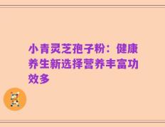 小青灵芝孢子粉：健康养生新选择营养丰富功效多