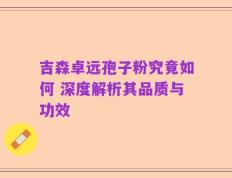 吉森卓远孢子粉究竟如何 深度解析其品质与功效