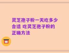 灵芝孢子粉一天吃多少合适 吃灵芝孢子粉的正确方法
