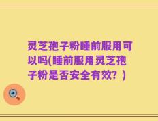 灵芝孢子粉睡前服用可以吗(睡前服用灵芝孢子粉是否安全有效？)