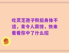 吃灵芝孢子粉后身体不适，竟令人震惊，快来看看你中了什么招
