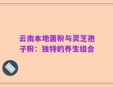 云南本地菌粉与灵芝孢子粉：独特的养生组合