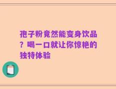 孢子粉竟然能变身饮品？喝一口就让你惊艳的独特体验