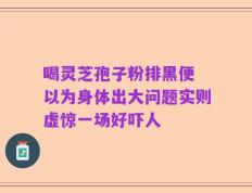 喝灵芝孢子粉排黑便 以为身体出大问题实则虚惊一场好吓人