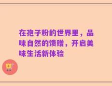 在孢子粉的世界里，品味自然的馈赠，开启美味生活新体验