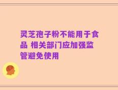灵芝孢子粉不能用于食品 相关部门应加强监管避免使用