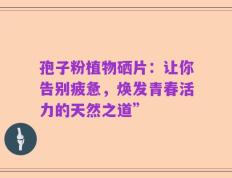 孢子粉植物硒片：让你告别疲惫，焕发青春活力的天然之道”