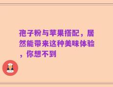 孢子粉与苹果搭配，居然能带来这种美味体验，你想不到
