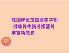 味源牌灵芝破壁孢子粉 健康养生新选择营养丰富功效多