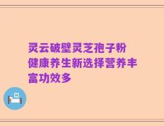 灵云破壁灵芝孢子粉 健康养生新选择营养丰富功效多