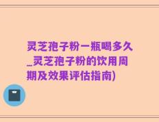 灵芝孢子粉一瓶喝多久_灵芝孢子粉的饮用周期及效果评估指南)