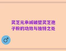 灵芝元承诚破壁灵芝孢子粉的功效与独特之处
