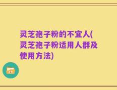 灵芝孢子粉的不宜人(灵芝孢子粉适用人群及使用方法)
