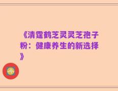 《清霆鹤芝灵灵芝孢子粉：健康养生的新选择》