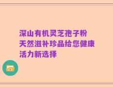 深山有机灵芝孢子粉 天然滋补珍品给您健康活力新选择