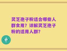 灵芝孢子粉适合哪些人群食用？详解灵芝孢子粉的适用人群？