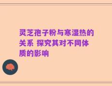 灵芝孢子粉与寒湿热的关系 探究其对不同体质的影响