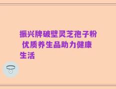 振兴牌破壁灵芝孢子粉 优质养生品助力健康生活