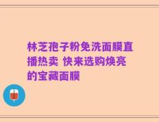 林芝孢子粉免洗面膜直播热卖 快来选购焕亮的宝藏面膜