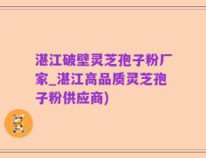 湛江破壁灵芝孢子粉厂家_湛江高品质灵芝孢子粉供应商)