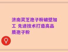 济南灵芝孢子粉破壁加工 先进技术打造高品质孢子粉