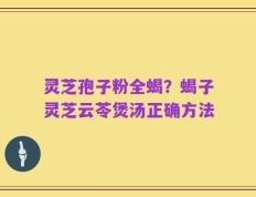 灵芝孢子粉全蝎？蝎子灵芝云苓煲汤正确方法