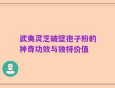 武夷灵芝破壁孢子粉的神奇功效与独特价值