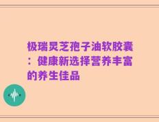 极瑞炅芝孢子油软胶囊：健康新选择营养丰富的养生佳品