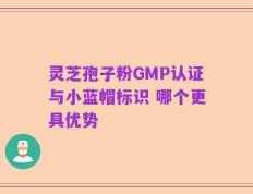 灵芝孢子粉GMP认证与小蓝帽标识 哪个更具优势