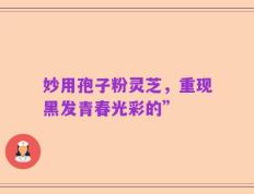 妙用孢子粉灵芝，重现黑发青春光彩的”
