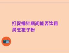打促排针期间能否饮用灵芝孢子粉