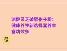 渊健灵芝破壁孢子粉：健康养生新选择营养丰富功效多