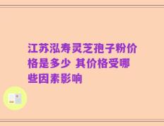 江苏泓寿灵芝孢子粉价格是多少 其价格受哪些因素影响