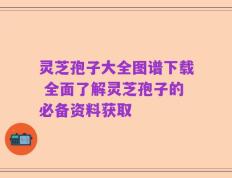 灵芝孢子大全图谱下载 全面了解灵芝孢子的必备资料获取