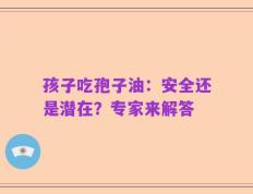 孩子吃孢子油：安全还是潜在？专家来解答