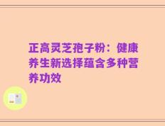 正高灵芝孢子粉：健康养生新选择蕴含多种营养功效