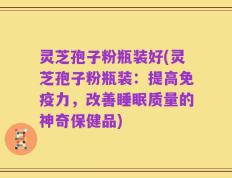 灵芝孢子粉瓶装好(灵芝孢子粉瓶装：提高免疫力，改善睡眠质量的神奇保健品)