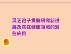 灵芝孢子发酵研究新进展及其在健康领域的潜在应用
