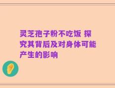 灵芝孢子粉不吃饭 探究其背后及对身体可能产生的影响