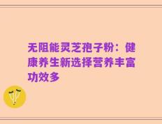 无阻能灵芝孢子粉：健康养生新选择营养丰富功效多
