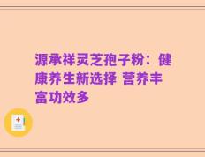 源承祥灵芝孢子粉：健康养生新选择 营养丰富功效多