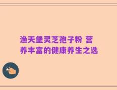 渔天堡灵芝孢子粉 营养丰富的健康养生之选