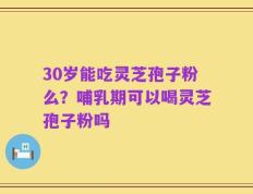 30岁能吃灵芝孢子粉么？哺乳期可以喝灵芝孢子粉吗