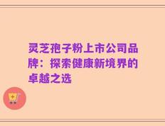 灵芝孢子粉上市公司品牌：探索健康新境界的卓越之选