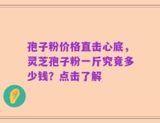 孢子粉价格直击心底，灵芝孢子粉一斤究竟多少钱？点击了解