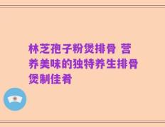 林芝孢子粉煲排骨 营养美味的独特养生排骨煲制佳肴