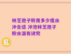 林芝孢子粉用多少度水冲合适 冲泡林芝孢子粉水温有讲究