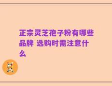 正宗灵芝孢子粉有哪些品牌 选购时需注意什么