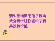 润生堂活灵芝孢子粉功效全解析让你轻松了解其独特价值